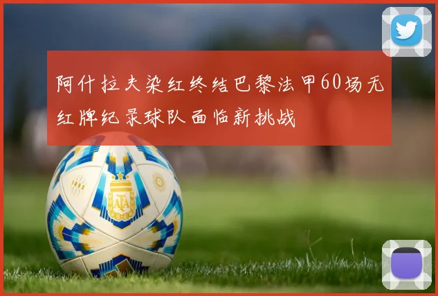 阿什拉夫染红终结巴黎法甲60场无红牌纪录球队面临新挑战
