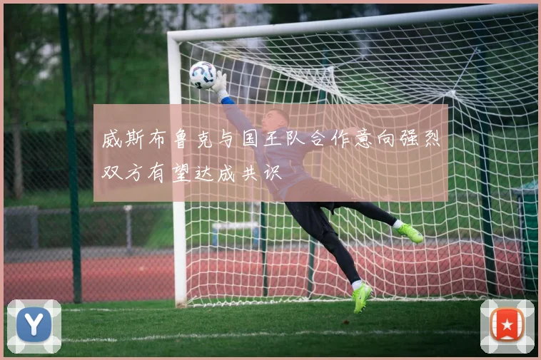 威斯布鲁克与国王队合作意向强烈双方有望达成共识