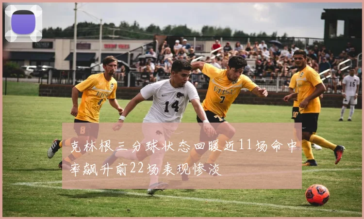 克林根三分球状态回暖近11场命中率飙升前22场表现惨淡