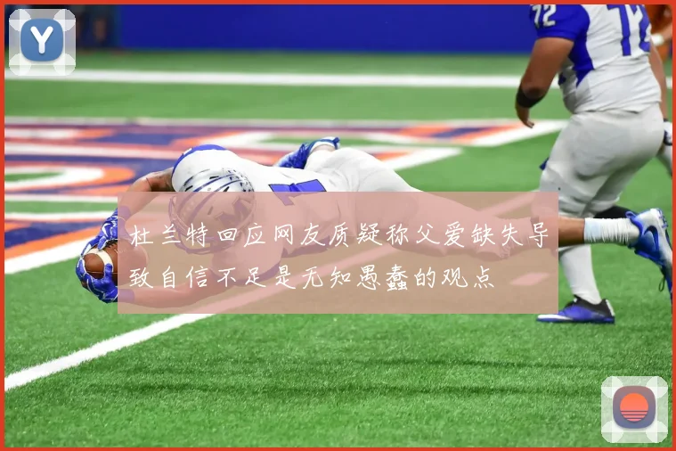 杜兰特回应网友质疑称父爱缺失导致自信不足是无知愚蠢的观点