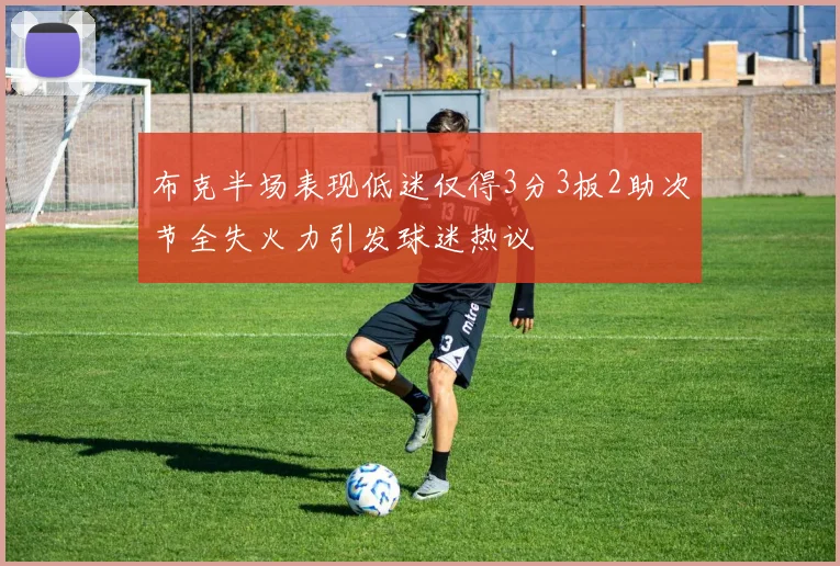 布克半场表现低迷仅得3分3板2助次节全失火力引发球迷热议