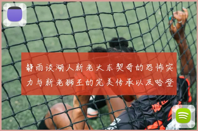 静雨谈湖人新老大东契奇的恐怖实力与新老狮王的完美传承以及哈登与字母哥的未来合作