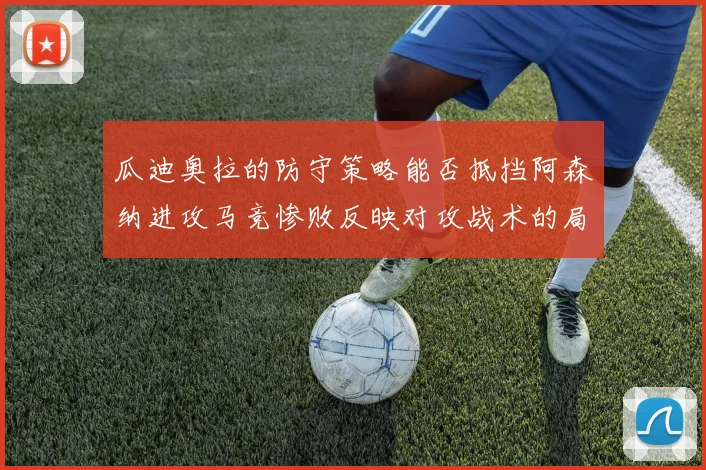 瓜迪奥拉的防守策略能否抵挡阿森纳进攻马竞惨败反映对攻战术的局限性