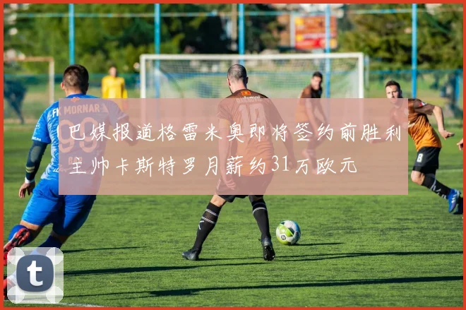 巴媒报道格雷米奥即将签约前胜利主帅卡斯特罗月薪约31万欧元