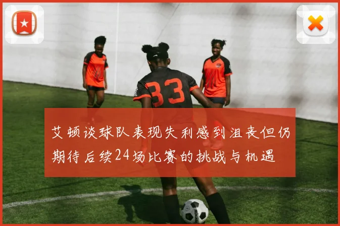 艾顿谈球队表现失利感到沮丧但仍期待后续24场比赛的挑战与机遇
