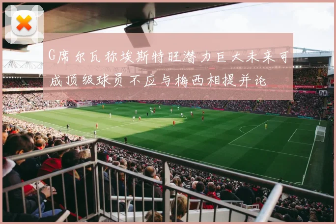 G席尔瓦称埃斯特旺潜力巨大未来可成顶级球员不应与梅西相提并论