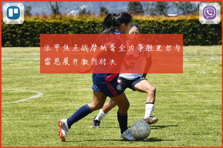 法甲焦点战摩纳哥全力争胜里尔与雷恩展开激烈对决