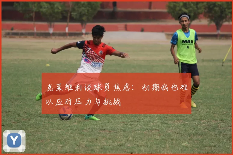 克莱维利谈球员焦虑：初期我也难以应对压力与挑战