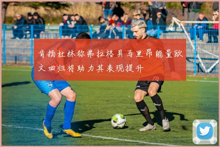肯扬杜林称弗拉格具马里昂能量欧文回归将助力其表现提升