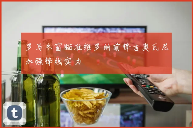 罗马冬窗瞄准维罗纳前锋吉奥瓦尼加强锋线实力