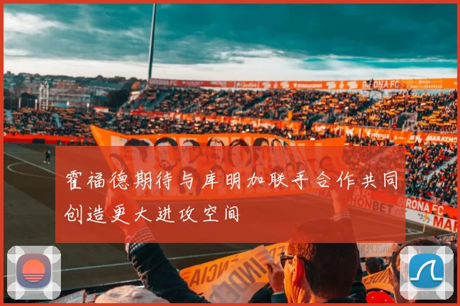 霍福德期待与库明加联手合作共同创造更大进攻空间