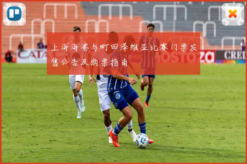 上海海港与町田泽维亚比赛门票发售公告及购票指南