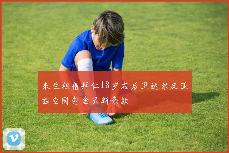 米兰租借拜仁18岁右后卫达尔皮亚兹合同包含买断条款