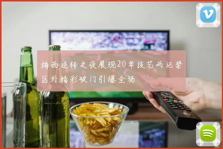 梅西逆转之夜展现20年技艺两记禁区外精彩破门引爆全场