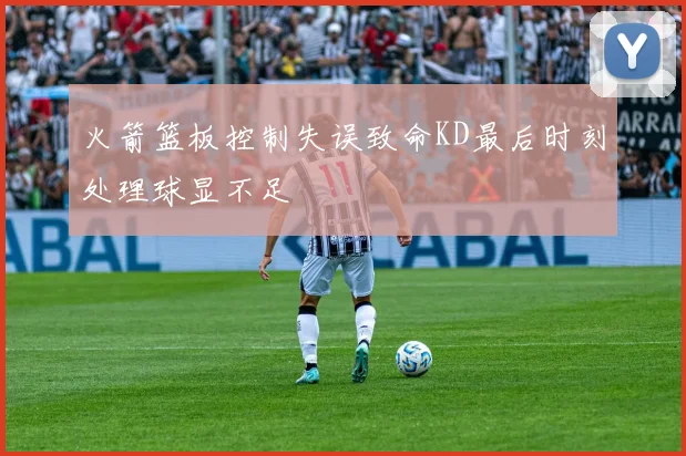 火箭篮板控制失误致命KD最后时刻处理球显不足