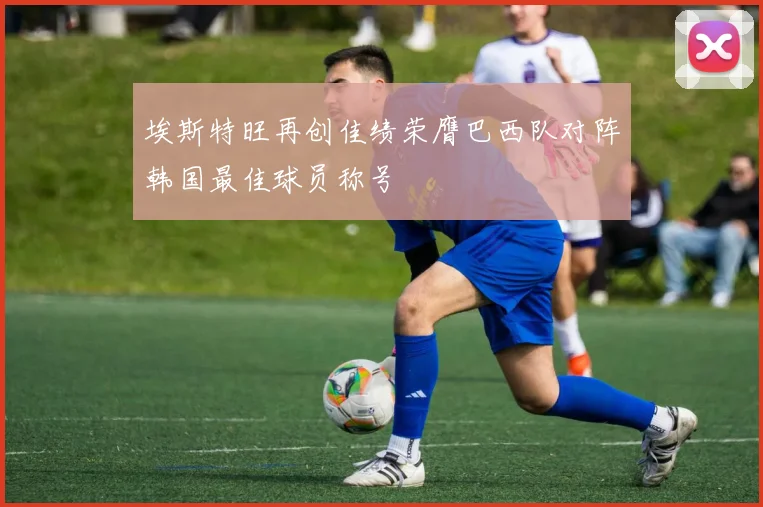 埃斯特旺再创佳绩荣膺巴西队对阵韩国最佳球员称号