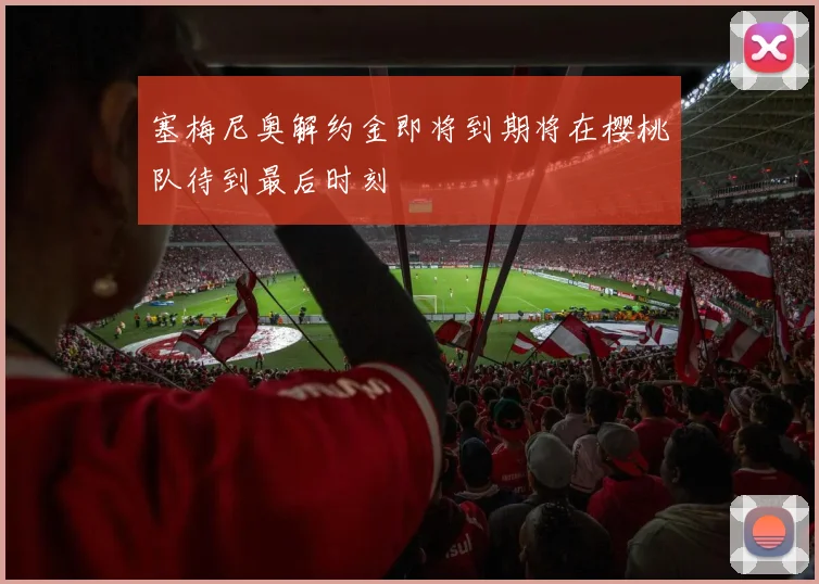 塞梅尼奥解约金即将到期将在樱桃队待到最后时刻