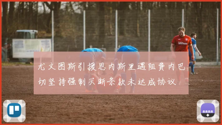 尤文图斯引援恩内斯里遇阻费内巴切坚持强制买断条款未达成协议