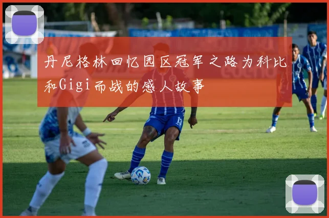 丹尼格林回忆园区冠军之路为科比和Gigi而战的感人故事