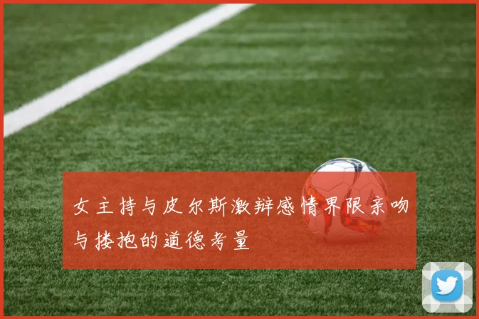 女主持与皮尔斯激辩感情界限亲吻与搂抱的道德考量