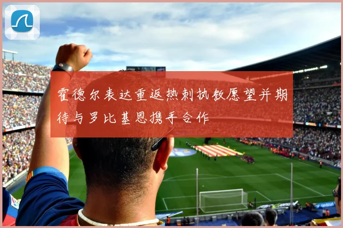 霍德尔表达重返热刺执教愿望并期待与罗比基恩携手合作