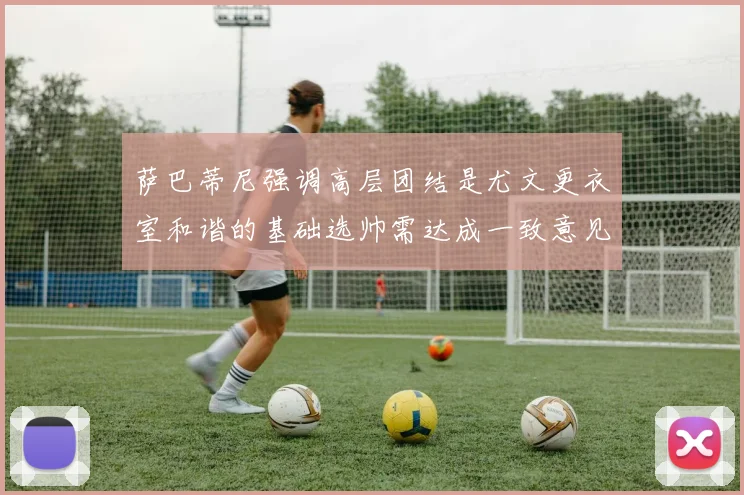 萨巴蒂尼强调高层团结是尤文更衣室和谐的基础选帅需达成一致意见
