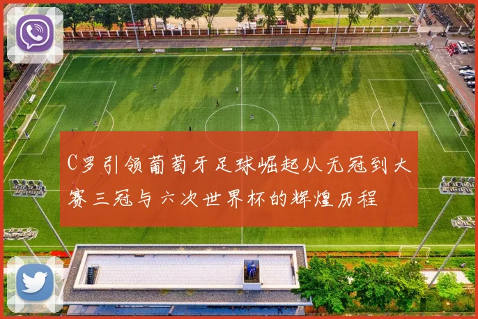 C罗引领葡萄牙足球崛起从无冠到大赛三冠与六次世界杯的辉煌历程