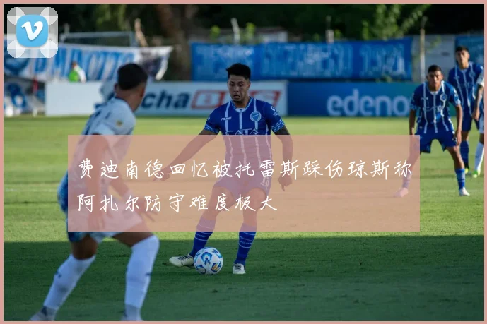 费迪南德回忆被托雷斯踩伤琼斯称阿扎尔防守难度极大