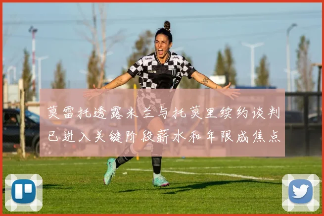 莫雷托透露米兰与托莫里续约谈判已进入关键阶段薪水和年限成焦点