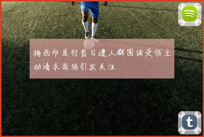 梅西印度行首日遭人群围堵受伤主动请求离场引发关注