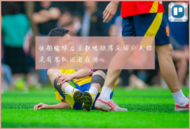 快船输球后主教练缺席采访公关称没有客队记者在场