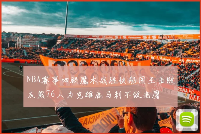 NBA赛事回顾魔术战胜快船国王击败灰熊76人力克雄鹿马刺不敌老鹰