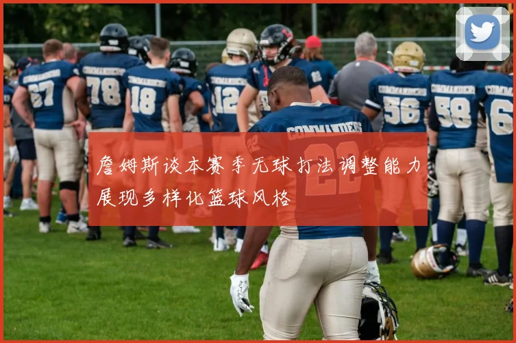 詹姆斯谈本赛季无球打法调整能力展现多样化篮球风格