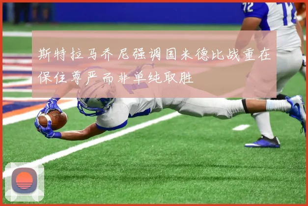 斯特拉马乔尼强调国米德比战重在保住尊严而非单纯取胜