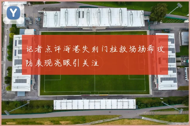 记者点评海港失利门柱救场杨希攻防表现亮眼引关注