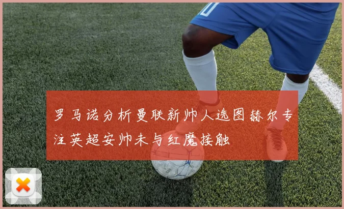 罗马诺分析曼联新帅人选图赫尔专注英超安帅未与红魔接触
