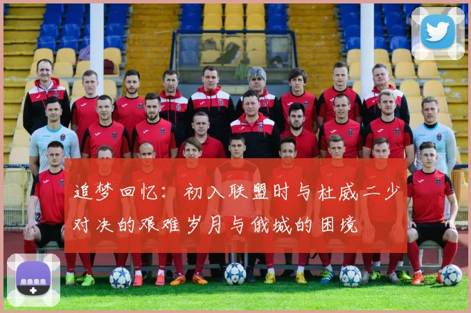 追梦回忆：初入联盟时与杜威二少对决的艰难岁月与俄城的困境