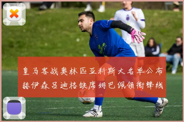 皇马客战奥林匹亚科斯大名单公布赫伊森吕迪格缺席姆巴佩领衔锋线阵容