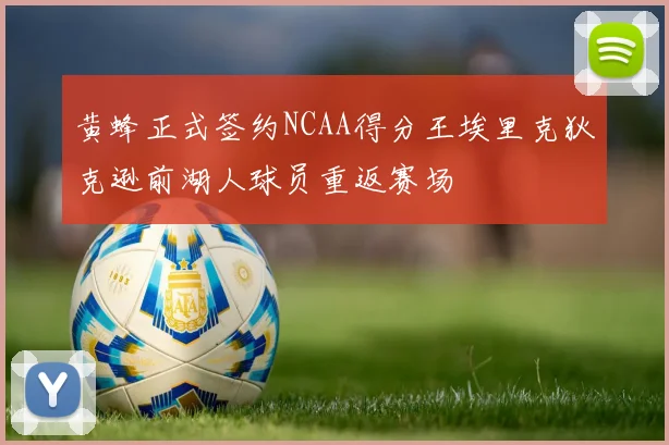 黄蜂正式签约NCAA得分王埃里克狄克逊前湖人球员重返赛场