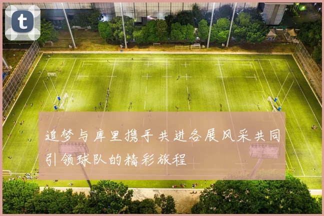 追梦与库里携手共进各展风采共同引领球队的精彩旅程
