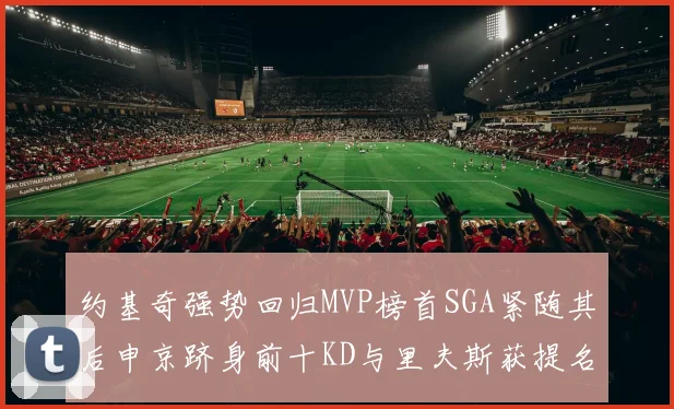 约基奇强势回归MVP榜首SGA紧随其后申京跻身前十KD与里夫斯获提名